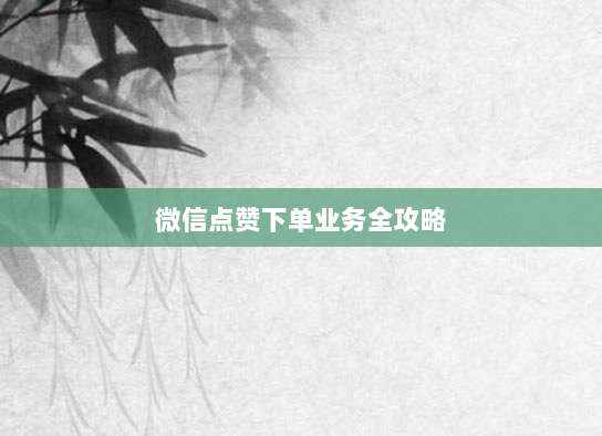 微信点赞下单业务全攻略