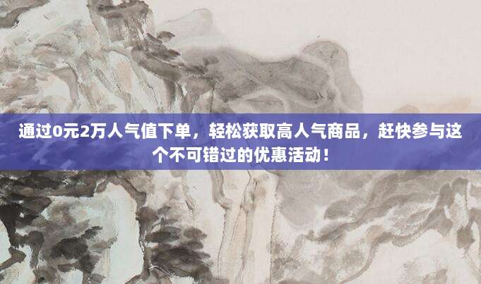 通过0元2万人气值下单，轻松获取高人气商品，赶快参与这个不可错过的优惠活动！