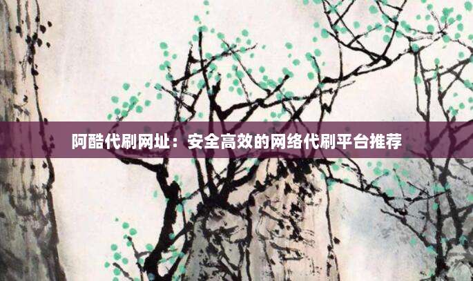 阿酷代刷网址：安全高效的网络代刷平台推荐