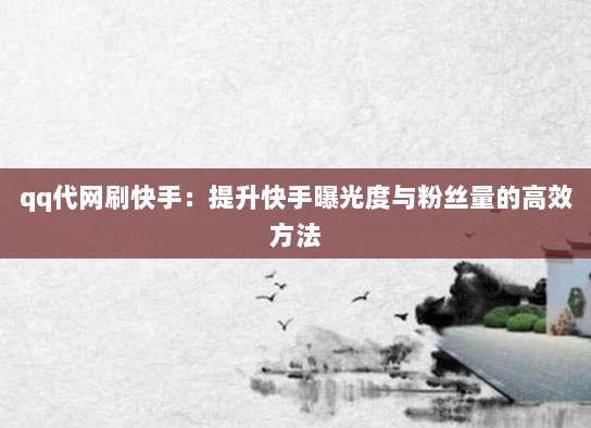 qq代网刷快手：提升快手曝光度与粉丝量的高效方法