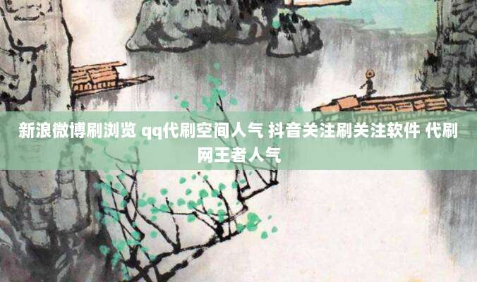 新浪微博刷浏览 qq代刷空间人气 抖音关注刷关注软件 代刷网王者人气