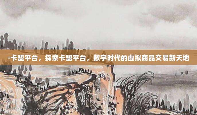 -卡盟平台，探索卡盟平台，数字时代的虚拟商品交易新天地