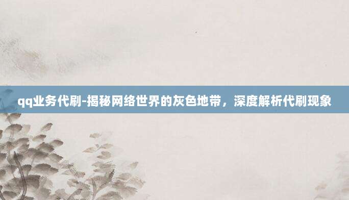 qq业务代刷-揭秘网络世界的灰色地带，深度解析代刷现象