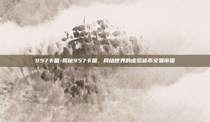 957卡盟-揭秘957卡盟，网络世界的虚拟货币交易帝国