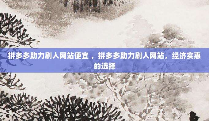 拼多多助力刷人网站便宜 ，拼多多助力刷人网站，经济实惠的选择