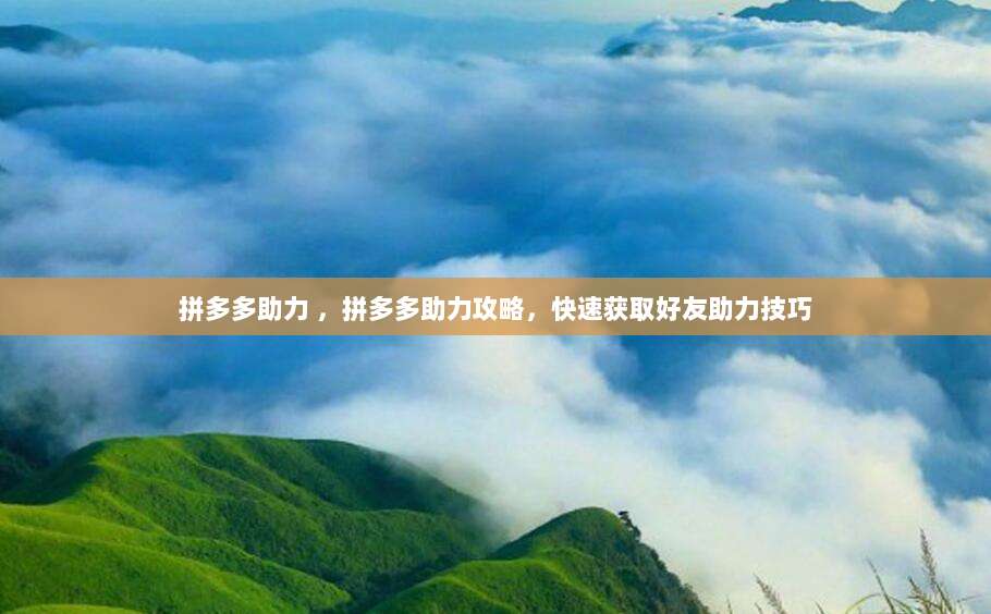 拼多多助力 ，拼多多助力攻略，快速获取好友助力技巧