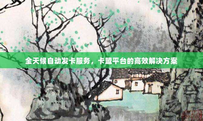 全天候自动发卡服务，卡盟平台的高效解决方案