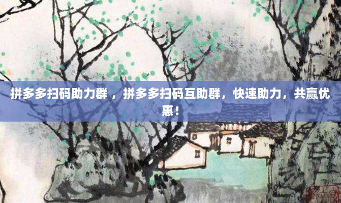 拼多多扫码助力群 ,拼多多扫码互助群,快速助力,共赢优惠!