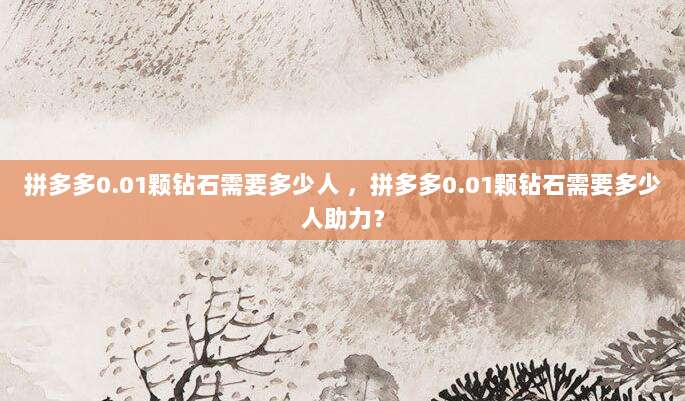 拼多多0.01颗钻石需要多少人 ，拼多多0.01颗钻石需要多少人助力？