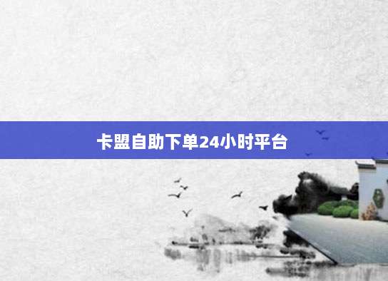 卡盟自助下单24小时平台 