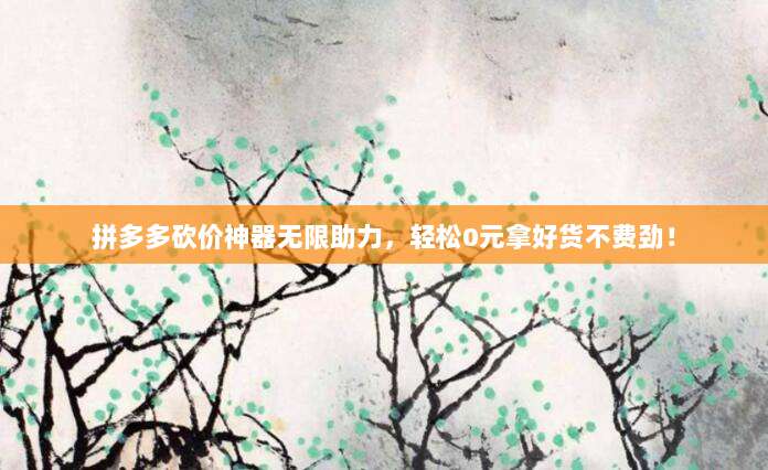 拼多多砍价神器无限助力,轻松0元拿好货不费劲!