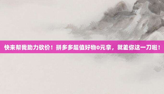 快来帮我助力砍价！拼多多超值好物0元拿，就差你这一刀啦！