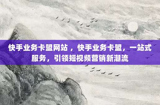 快手业务卡盟网站 ，快手业务卡盟，一站式服务，引领短视频营销新潮流