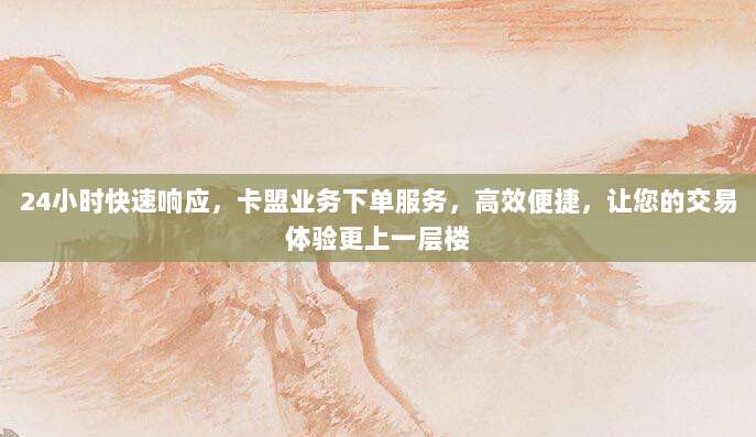 24小时快速响应，卡盟业务下单服务，高效便捷，让您的交易体验更上一层楼