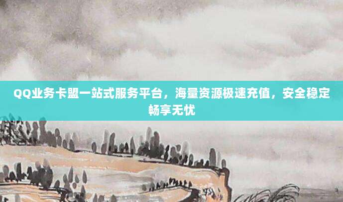 QQ业务卡盟一站式服务平台，海量资源极速充值，安全稳定畅享无忧