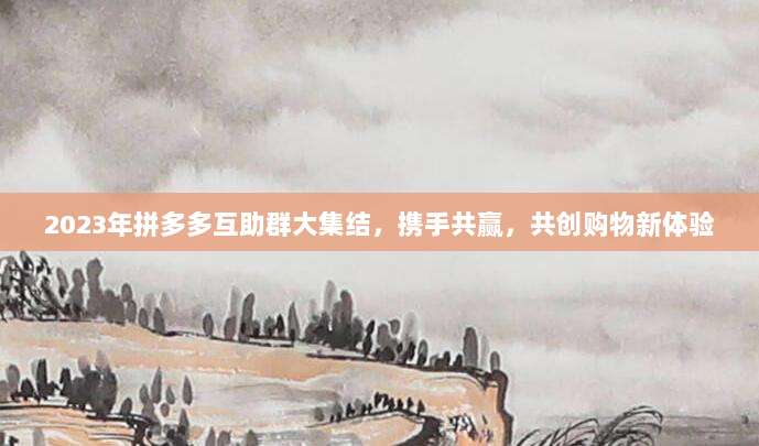 2023年拼多多互助群大集结，携手共赢，共创购物新体验