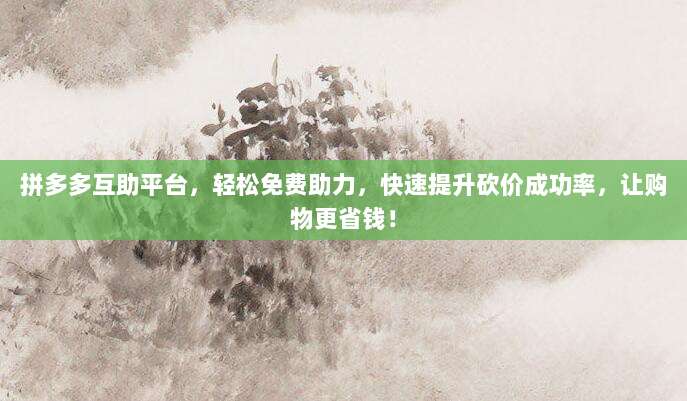 拼多多互助平台，轻松免费助力，快速提升砍价成功率，让购物更省钱！