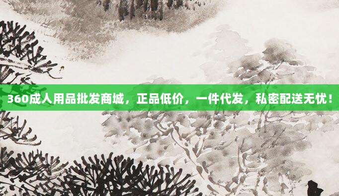 360成人用品批发商城,正品低价,一件代发,私密配送无忧!