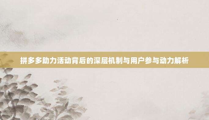 拼多多助力活动背后的深层机制与用户参与动力解析