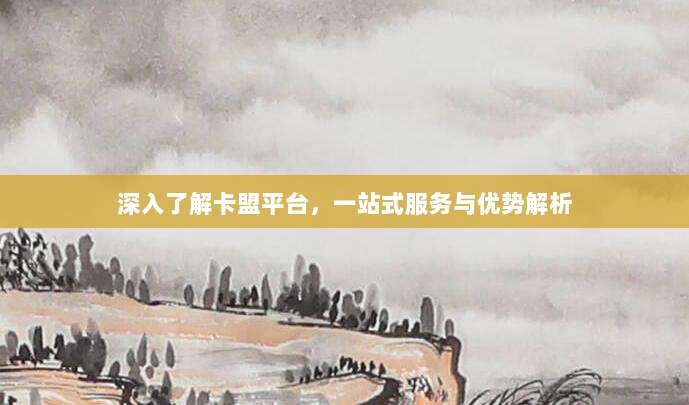 深入了解卡盟平台，一站式服务与优势解析