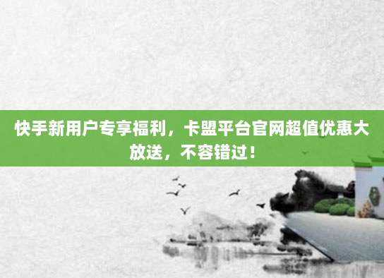 快手新用户专享福利，卡盟平台官网超值优惠大放送，不容错过！