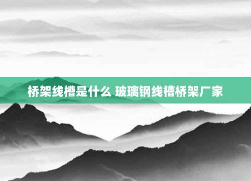 桥架线槽是什么 玻璃钢线槽桥架厂家