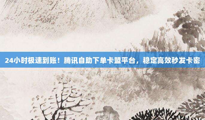 24小时极速到账！腾讯自助下单卡盟平台，稳定高效秒发卡密