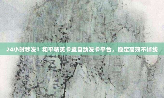 24小时秒发！和平精英卡盟自动发卡平台，稳定高效不掉线