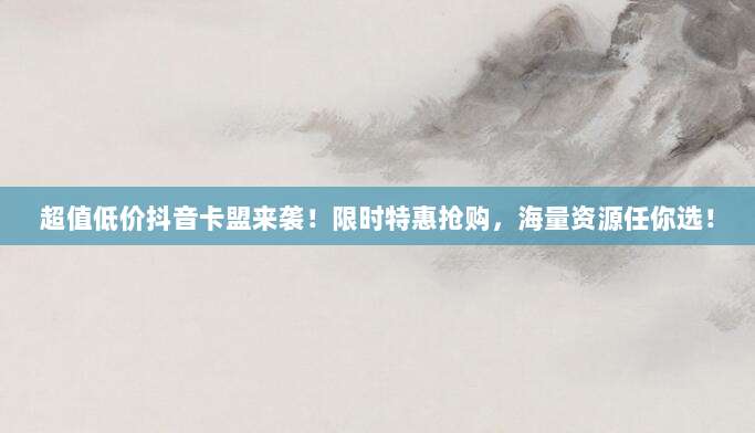 超值低价抖音卡盟来袭！限时特惠抢购，海量资源任你选！