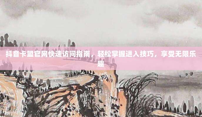 抖音卡盟官网快速访问指南，轻松掌握进入技巧，享受无限乐趣