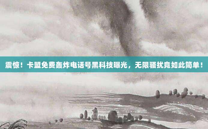 震惊！卡盟免费轰炸电话号黑科技曝光，无限骚扰竟如此简单！