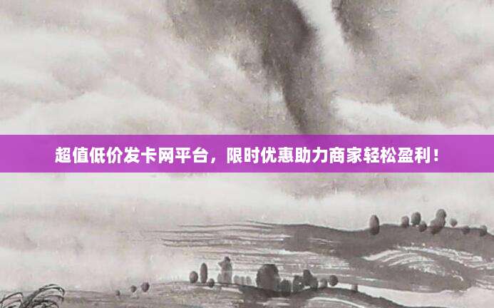超值低价发卡网平台,限时优惠助力商家轻松盈利!