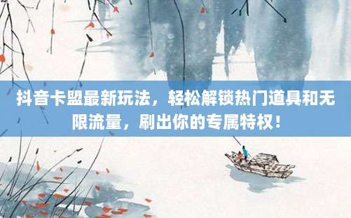 抖音卡盟最新玩法,轻松解锁热门道具和无限流量,刷出你的专属特权!