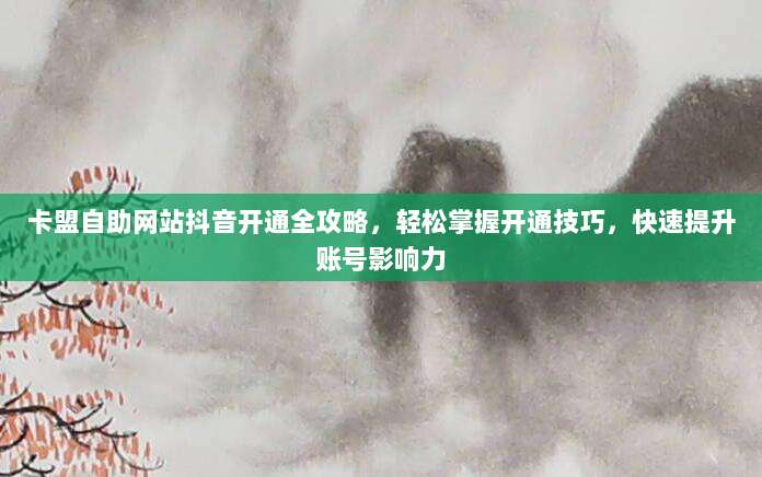 卡盟自助网站抖音开通全攻略,轻松掌握开通技巧,快速提升账号影响力
