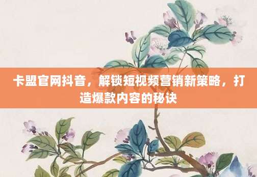 卡盟官网抖音，解锁短视频营销新策略，打造爆款内容的秘诀