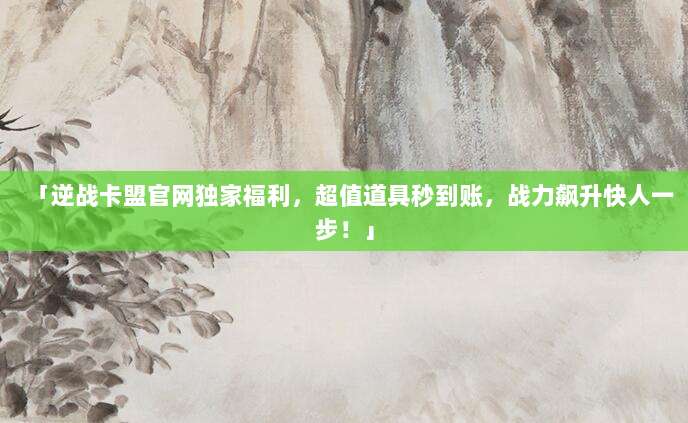 「逆战卡盟官网独家福利，超值道具秒到账，战力飙升快人一步！」