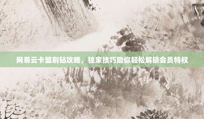 网易云卡盟刷钻攻略，独家技巧助你轻松解锁会员特权