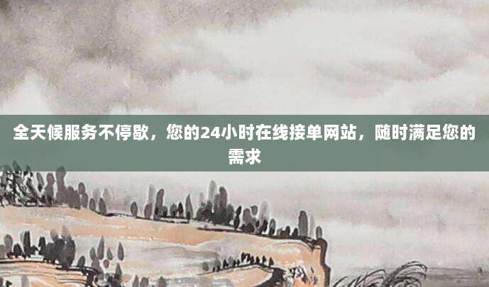 全天候服务不停歇，您的24小时在线接单网站，随时满足您的需求
