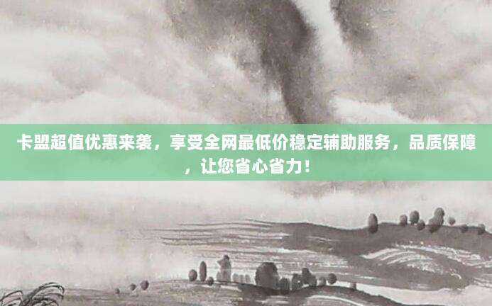卡盟超值优惠来袭，享受全网最低价稳定辅助服务，品质保障，让您省心省力！