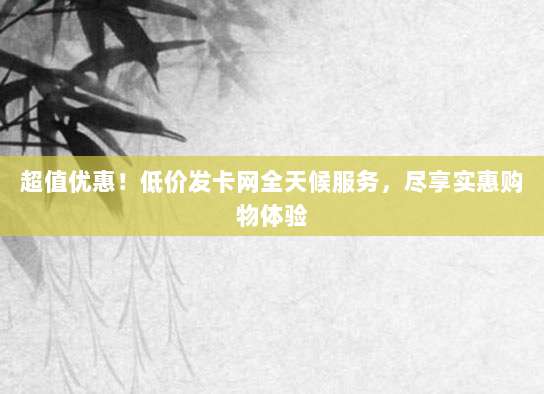 超值优惠！低价发卡网全天候服务，尽享实惠购物体验