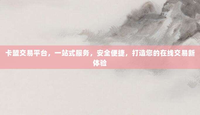 卡盟交易平台，一站式服务，安全便捷，打造您的在线交易新体验
