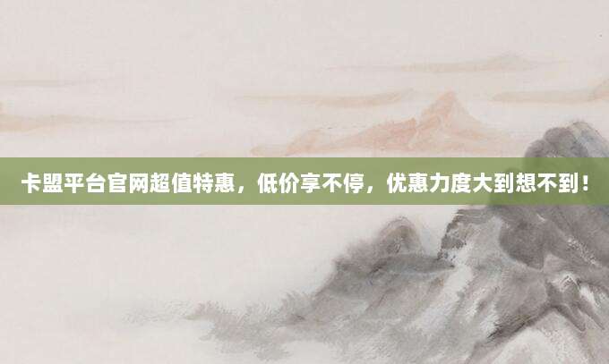 卡盟平台官网超值特惠，低价享不停，优惠力度大到想不到！