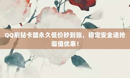 QQ刷钻卡盟永久低价秒到账,稳定安全速抢超值优惠!