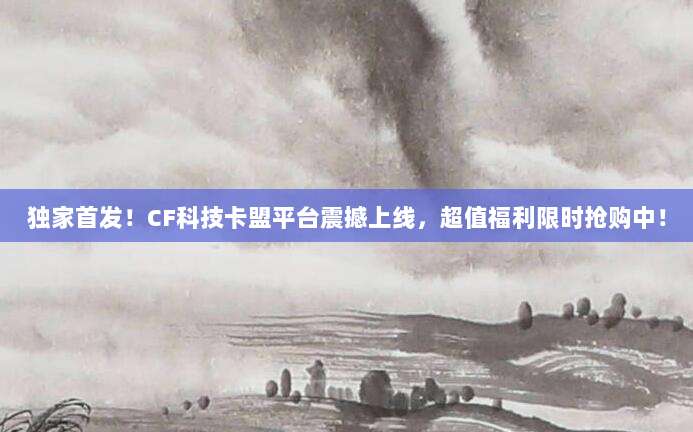 独家首发!CF科技卡盟平台震撼上线,超值福利限时抢购中!