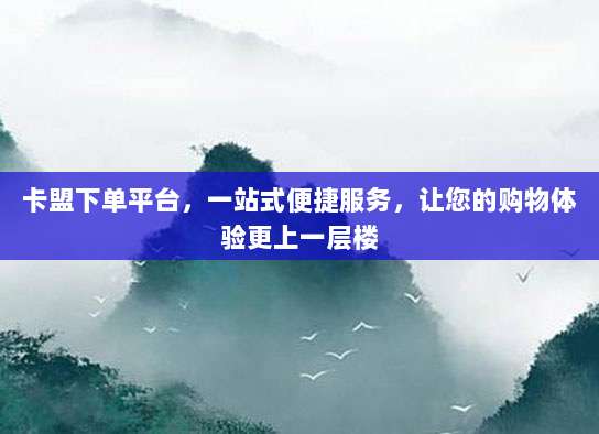 卡盟下单平台，一站式便捷服务，让您的购物体验更上一层楼