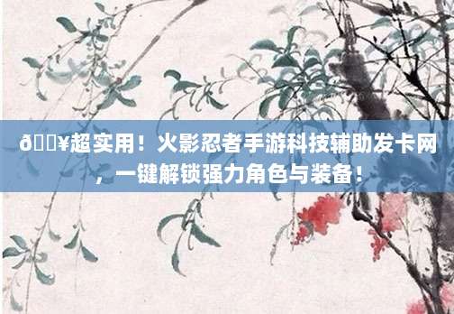 ?超实用!火影忍者手游科技辅助发卡网,一键解锁强力角色与装备!