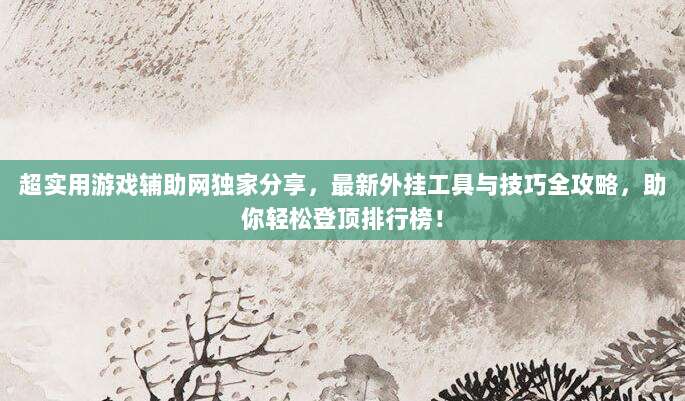 超实用游戏辅助网独家分享，最新外挂工具与技巧全攻略，助你轻松登顶排行榜！