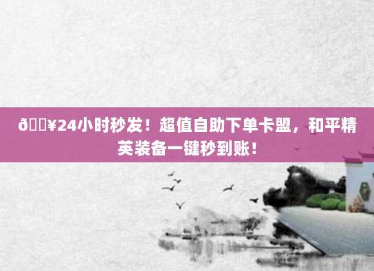 ?24小时秒发！超值自助下单卡盟，和平精英装备一键秒到账！