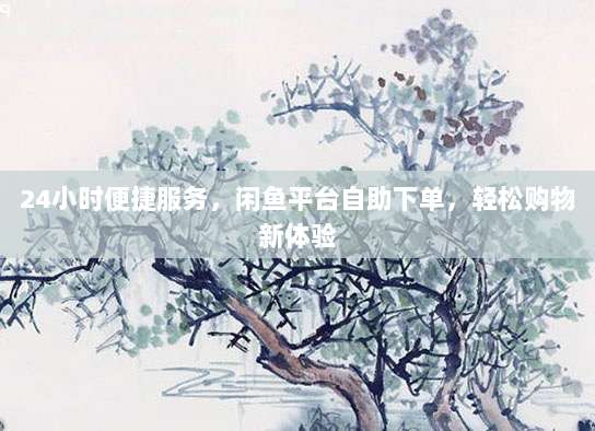 24小时便捷服务，闲鱼平台自助下单，轻松购物新体验