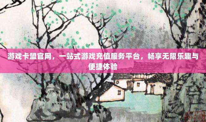游戏卡盟官网，一站式游戏充值服务平台，畅享无限乐趣与便捷体验